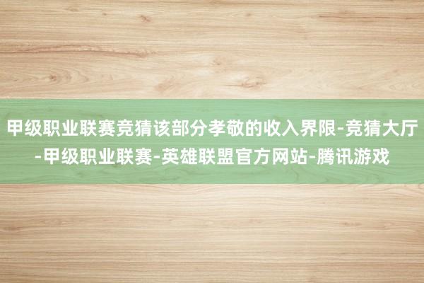 甲级职业联赛竞猜该部分孝敬的收入界限-竞猜大厅-甲级职业联赛-英雄联盟官方网站-腾讯游戏