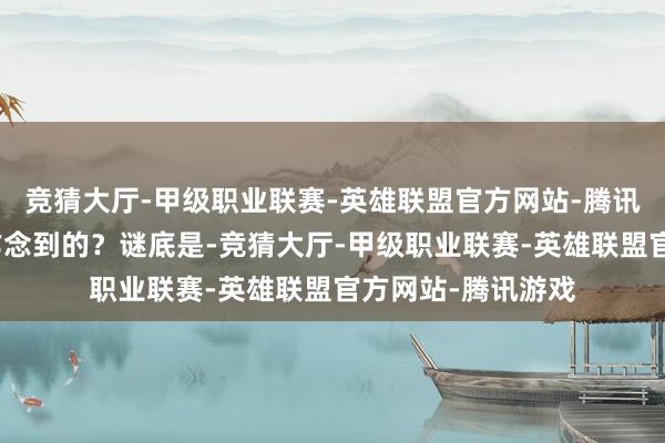 竞猜大厅-甲级职业联赛-英雄联盟官方网站-腾讯游戏招行是如何作念到的？谜底是-竞猜大厅-甲级职业联赛-英雄联盟官方网站-腾讯游戏