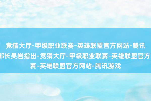 竞猜大厅-甲级职业联赛-英雄联盟官方网站-腾讯游戏培植部副部长吴岩指出-竞猜大厅-甲级职业联赛-英雄联盟官方网站-腾讯游戏