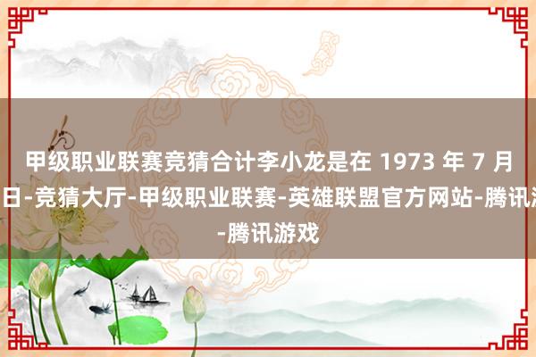 甲级职业联赛竞猜合计李小龙是在 1973 年 7 月 20 日-竞猜大厅-甲级职业联赛-英雄联盟官方网站-腾讯游戏