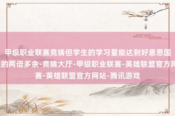 甲级职业联赛竞猜但学生的学习量能达到好意思国传统学校学生的两倍多余-竞猜大厅-甲级职业联赛-英雄联盟官方网站-腾讯游戏