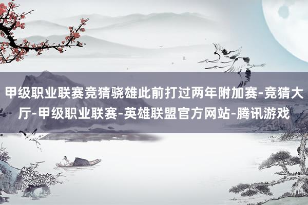 甲级职业联赛竞猜骁雄此前打过两年附加赛-竞猜大厅-甲级职业联赛-英雄联盟官方网站-腾讯游戏