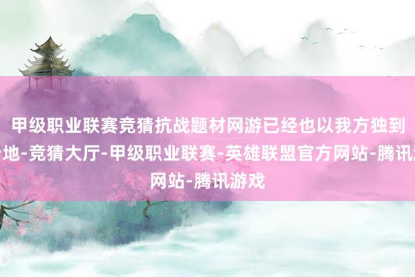 甲级职业联赛竞猜抗战题材网游已经也以我方独到的步地-竞猜大厅-甲级职业联赛-英雄联盟官方网站-腾讯游戏