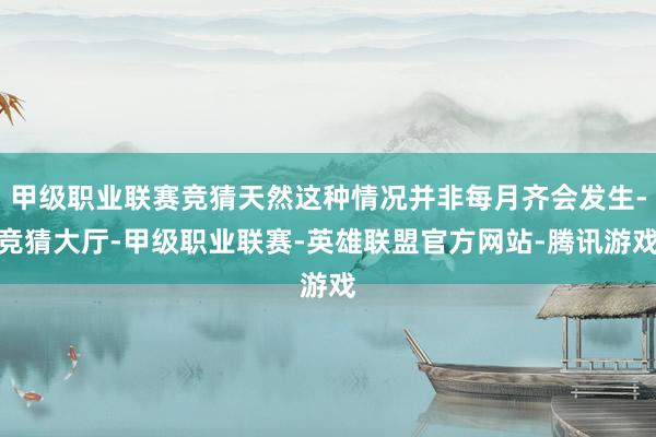 甲级职业联赛竞猜天然这种情况并非每月齐会发生-竞猜大厅-甲级职业联赛-英雄联盟官方网站-腾讯游戏