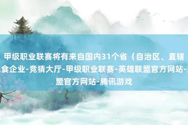 甲级职业联赛将有来自国内31个省（自治区、直辖市）的农食企业-竞猜大厅-甲级职业联赛-英雄联盟官方网站-腾讯游戏