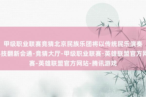 甲级职业联赛竞猜北京民族乐团将以传统民乐演奏与当代舞台科技翻新会通-竞猜大厅-甲级职业联赛-英雄联盟官方网站-腾讯游戏