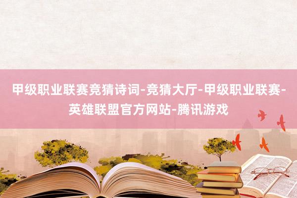 甲级职业联赛竞猜诗词-竞猜大厅-甲级职业联赛-英雄联盟官方网站-腾讯游戏