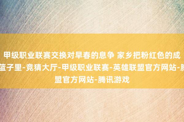甲级职业联赛交换对早春的息争 家乡把粉红色的成绩 装进篮子里-竞猜大厅-甲级职业联赛-英雄联盟官方网站-腾讯游戏