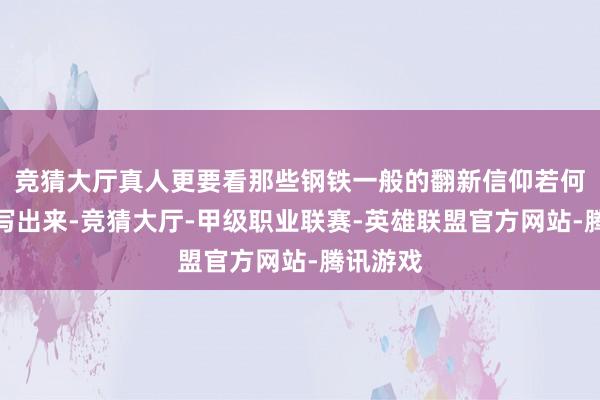 竞猜大厅真人更要看那些钢铁一般的翻新信仰若何用抽泣写出来-竞猜大厅-甲级职业联赛-英雄联盟官方网站-腾讯游戏
