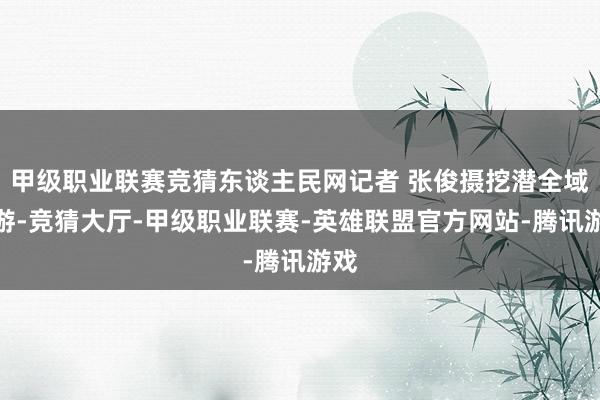 甲级职业联赛竞猜东谈主民网记者 张俊摄挖潜全域旅游-竞猜大厅-甲级职业联赛-英雄联盟官方网站-腾讯游戏