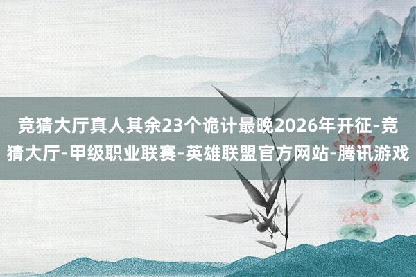 竞猜大厅真人其余23个诡计最晚2026年开征-竞猜大厅-甲级职业联赛-英雄联盟官方网站-腾讯游戏