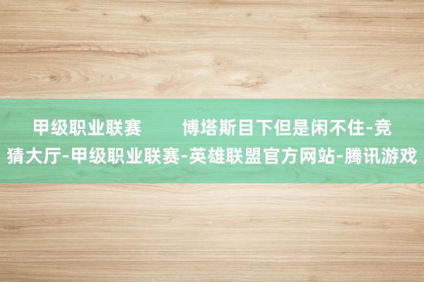 甲级职业联赛        博塔斯目下但是闲不住-竞猜大厅-甲级职业联赛-英雄联盟官方网站-腾讯游戏