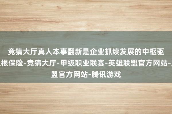 竞猜大厅真人　　本事翻新是企业抓续发展的中枢驱能源和压根保险-竞猜大厅-甲级职业联赛-英雄联盟官方网站-腾讯游戏