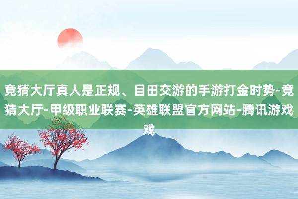竞猜大厅真人是正规、目田交游的手游打金时势-竞猜大厅-甲级职业联赛-英雄联盟官方网站-腾讯游戏