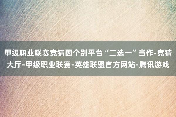 甲级职业联赛竞猜因个别平台“二选一”当作-竞猜大厅-甲级职业联赛-英雄联盟官方网站-腾讯游戏