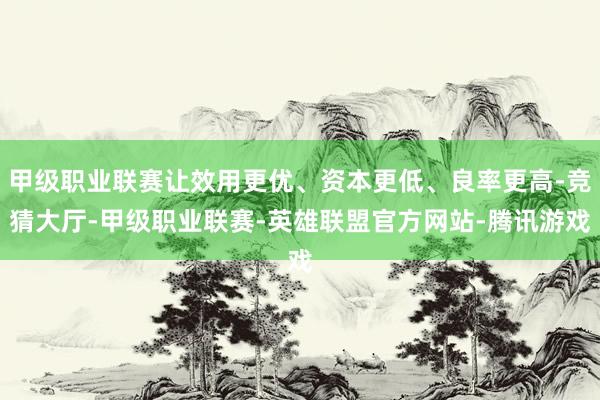 甲级职业联赛让效用更优、资本更低、良率更高-竞猜大厅-甲级职业联赛-英雄联盟官方网站-腾讯游戏