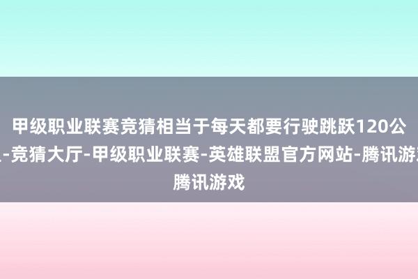 甲级职业联赛竞猜相当于每天都要行驶跳跃120公里-竞猜大厅-甲级职业联赛-英雄联盟官方网站-腾讯游戏