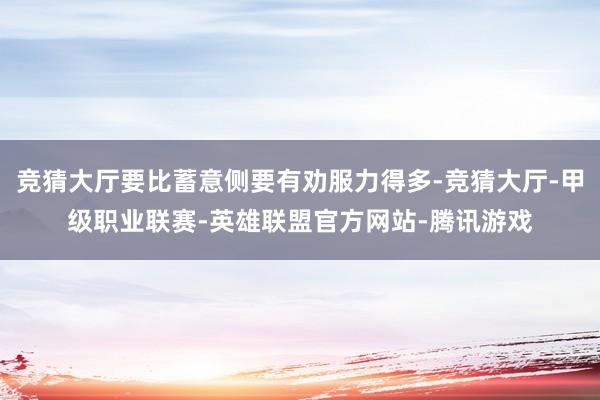 竞猜大厅要比蓄意侧要有劝服力得多-竞猜大厅-甲级职业联赛-英雄联盟官方网站-腾讯游戏