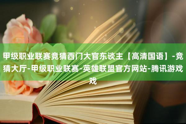 甲级职业联赛竞猜西门大官东谈主【高清国语】-竞猜大厅-甲级职业联赛-英雄联盟官方网站-腾讯游戏