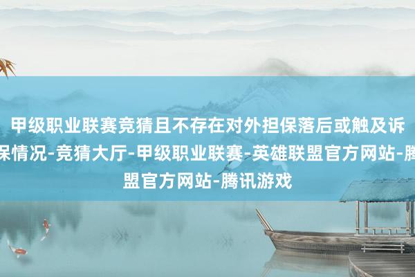 甲级职业联赛竞猜且不存在对外担保落后或触及诉讼的担保情况-竞猜大厅-甲级职业联赛-英雄联盟官方网站-腾讯游戏