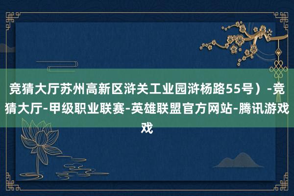 竞猜大厅苏州高新区浒关工业园浒杨路55号）-竞猜大厅-甲级职业联赛-英雄联盟官方网站-腾讯游戏