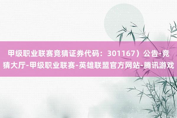 甲级职业联赛竞猜证券代码：301167）公告-竞猜大厅-甲级职业联赛-英雄联盟官方网站-腾讯游戏