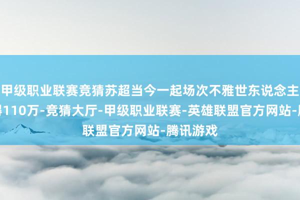 甲级职业联赛竞猜苏超当今一起场次不雅世东说念主数已窒碍110万-竞猜大厅-甲级职业联赛-英雄联盟官方网站-腾讯游戏