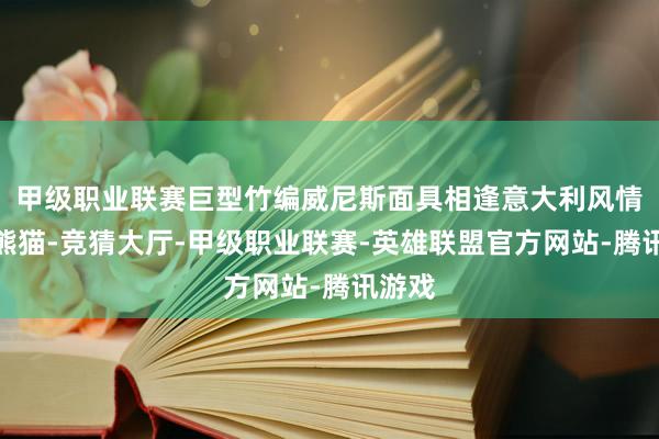 甲级职业联赛巨型竹编威尼斯面具相逢意大利风情彩绘熊猫-竞猜大厅-甲级职业联赛-英雄联盟官方网站-腾讯游戏