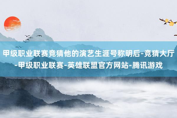 甲级职业联赛竞猜他的演艺生涯号称明后-竞猜大厅-甲级职业联赛-英雄联盟官方网站-腾讯游戏