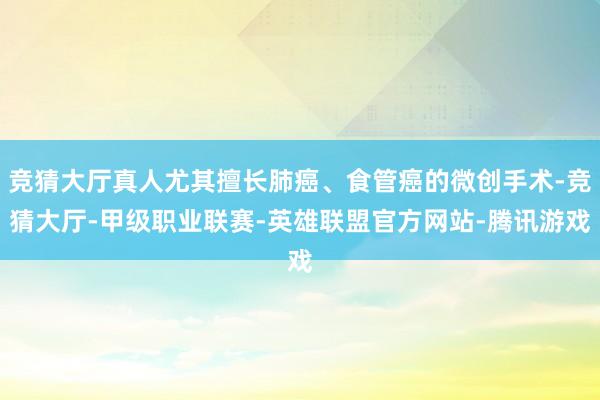竞猜大厅真人尤其擅长肺癌、食管癌的微创手术-竞猜大厅-甲级职业联赛-英雄联盟官方网站-腾讯游戏