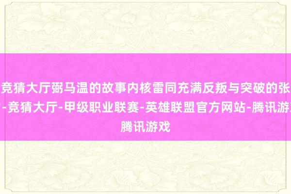 竞猜大厅弼马温的故事内核雷同充满反叛与突破的张力-竞猜大厅-甲级职业联赛-英雄联盟官方网站-腾讯游戏