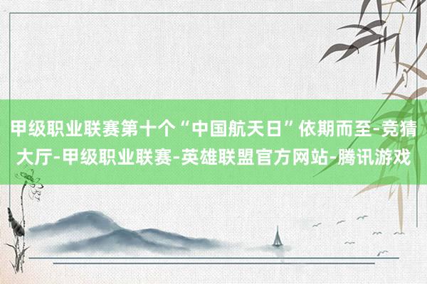 甲级职业联赛第十个“中国航天日”依期而至-竞猜大厅-甲级职业联赛-英雄联盟官方网站-腾讯游戏