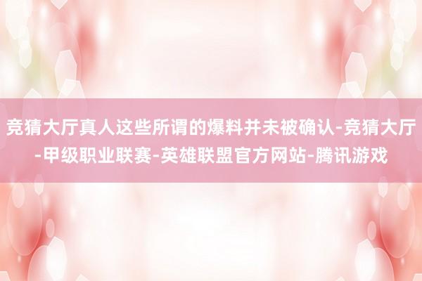 竞猜大厅真人这些所谓的爆料并未被确认-竞猜大厅-甲级职业联赛-英雄联盟官方网站-腾讯游戏