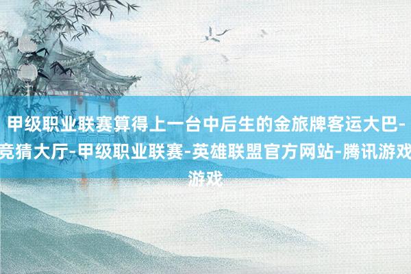 甲级职业联赛算得上一台中后生的金旅牌客运大巴-竞猜大厅-甲级职业联赛-英雄联盟官方网站-腾讯游戏