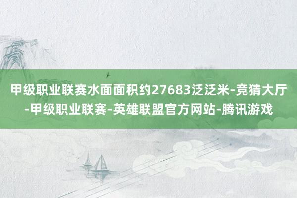 甲级职业联赛水面面积约27683泛泛米-竞猜大厅-甲级职业联赛-英雄联盟官方网站-腾讯游戏