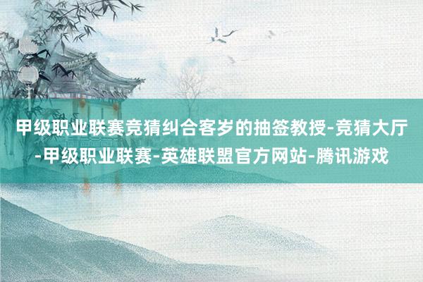 甲级职业联赛竞猜　　纠合客岁的抽签教授-竞猜大厅-甲级职业联赛-英雄联盟官方网站-腾讯游戏