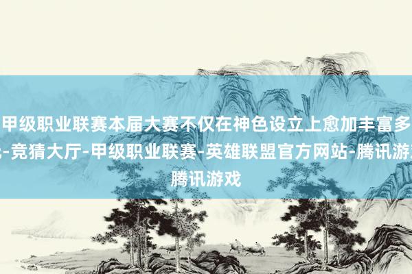 甲级职业联赛本届大赛不仅在神色设立上愈加丰富多元-竞猜大厅-甲级职业联赛-英雄联盟官方网站-腾讯游戏