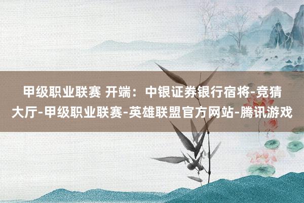 甲级职业联赛 　　开端：中银证券　　银行宿将-竞猜大厅-甲级职业联赛-英雄联盟官方网站-腾讯游戏