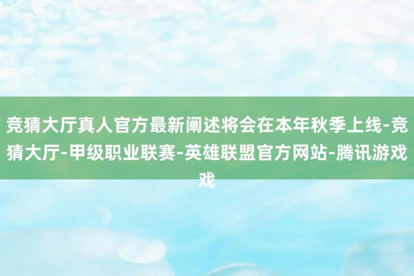 竞猜大厅真人官方最新阐述将会在本年秋季上线-竞猜大厅-甲级职业联赛-英雄联盟官方网站-腾讯游戏