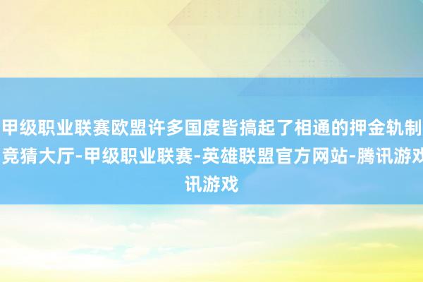 甲级职业联赛欧盟许多国度皆搞起了相通的押金轨制-竞猜大厅-甲级职业联赛-英雄联盟官方网站-腾讯游戏