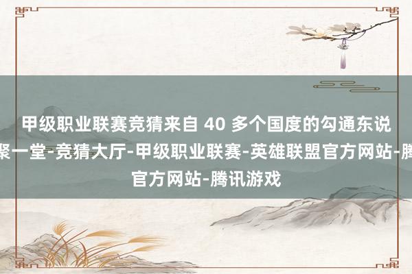 甲级职业联赛竞猜来自 40 多个国度的勾通东说念主都聚一堂-竞猜大厅-甲级职业联赛-英雄联盟官方网站-腾讯游戏
