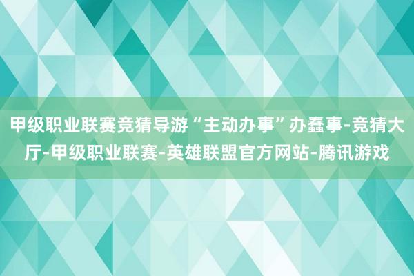 甲级职业联赛竞猜导游“主动办事”办蠢事-竞猜大厅-甲级职业联赛-英雄联盟官方网站-腾讯游戏