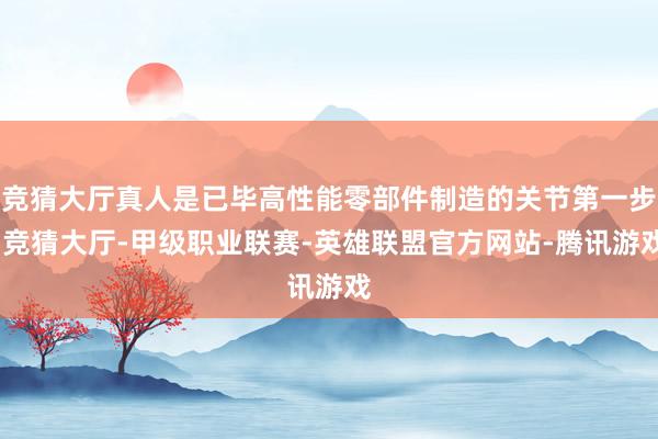 竞猜大厅真人是已毕高性能零部件制造的关节第一步-竞猜大厅-甲级职业联赛-英雄联盟官方网站-腾讯游戏