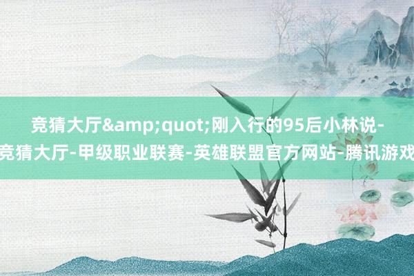 竞猜大厅&quot;刚入行的95后小林说-竞猜大厅-甲级职业联赛-英雄联盟官方网站-腾讯游戏