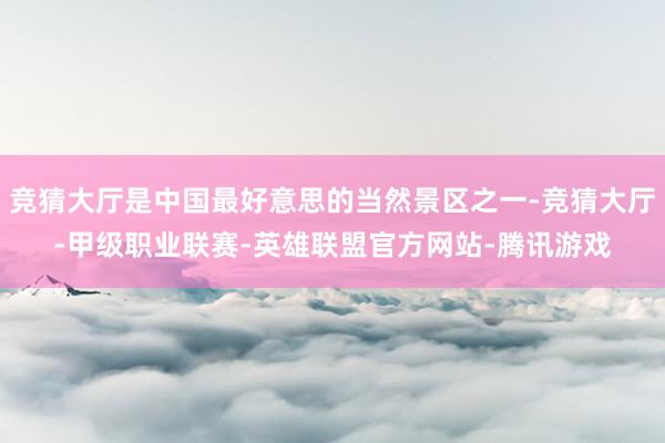 竞猜大厅是中国最好意思的当然景区之一-竞猜大厅-甲级职业联赛-英雄联盟官方网站-腾讯游戏