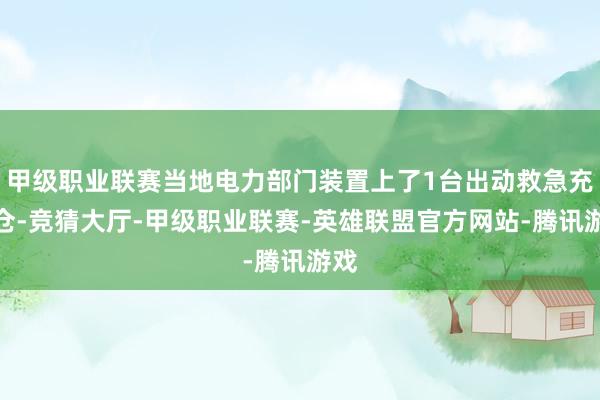 甲级职业联赛当地电力部门装置上了1台出动救急充电仓-竞猜大厅-甲级职业联赛-英雄联盟官方网站-腾讯游戏