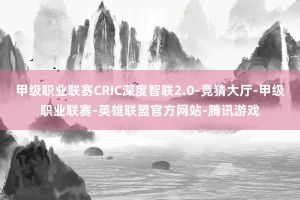 甲级职业联赛CRIC深度智联2.0-竞猜大厅-甲级职业联赛-英雄联盟官方网站-腾讯游戏