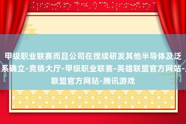 甲级职业联赛而且公司在捏续研发其他半导体及泛半导体关系确立-竞猜大厅-甲级职业联赛-英雄联盟官方网站-腾讯游戏