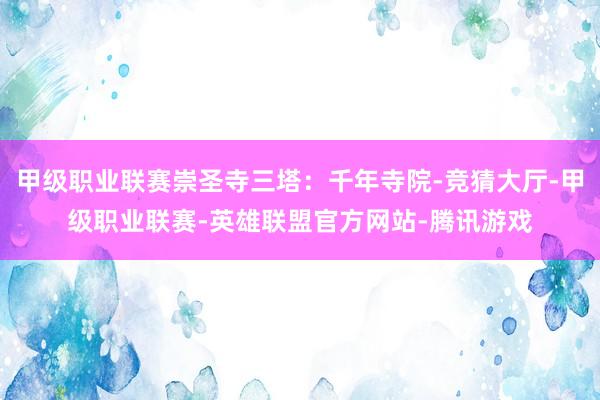 甲级职业联赛崇圣寺三塔：千年寺院-竞猜大厅-甲级职业联赛-英雄联盟官方网站-腾讯游戏