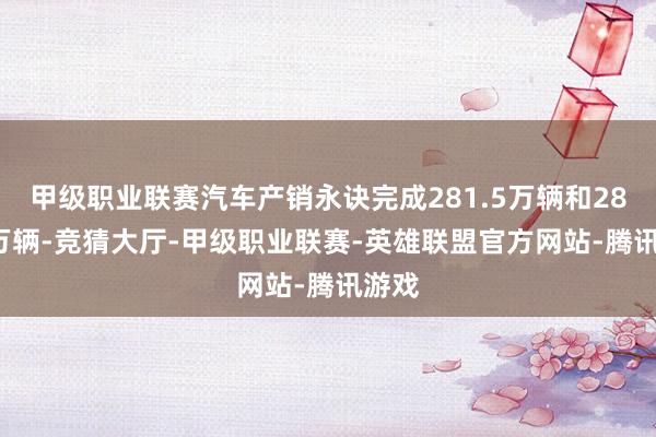 甲级职业联赛汽车产销永诀完成281.5万辆和285.7万辆-竞猜大厅-甲级职业联赛-英雄联盟官方网站-腾讯游戏
